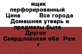 ящик  перфорированный › Цена ­ 250 - Все города Домашняя утварь и предметы быта » Другое   . Свердловская обл.,Реж г.